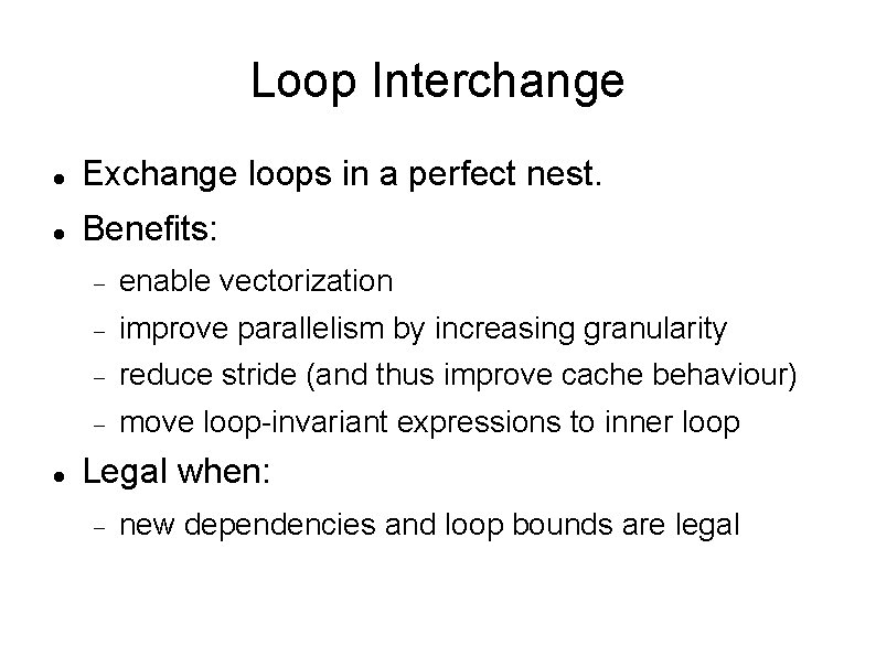 Loop Interchange Exchange loops in a perfect nest. Benefits: enable vectorization improve parallelism by