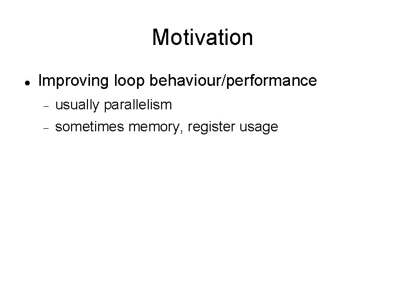 Motivation Improving loop behaviour/performance usually parallelism sometimes memory, register usage 