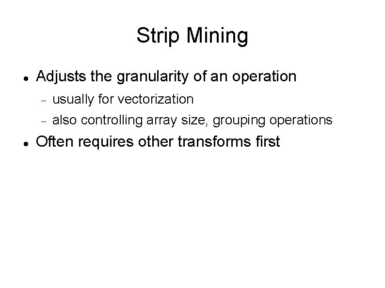 Strip Mining Adjusts the granularity of an operation usually for vectorization also controlling array