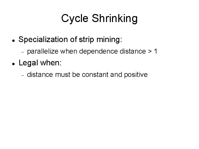 Cycle Shrinking Specialization of strip mining: parallelize when dependence distance > 1 Legal when: