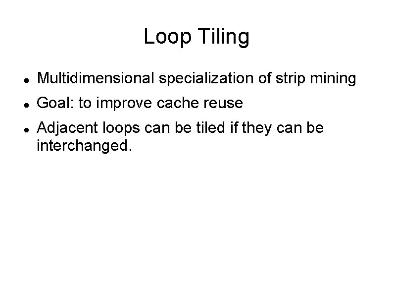 Loop Tiling Multidimensional specialization of strip mining Goal: to improve cache reuse Adjacent loops