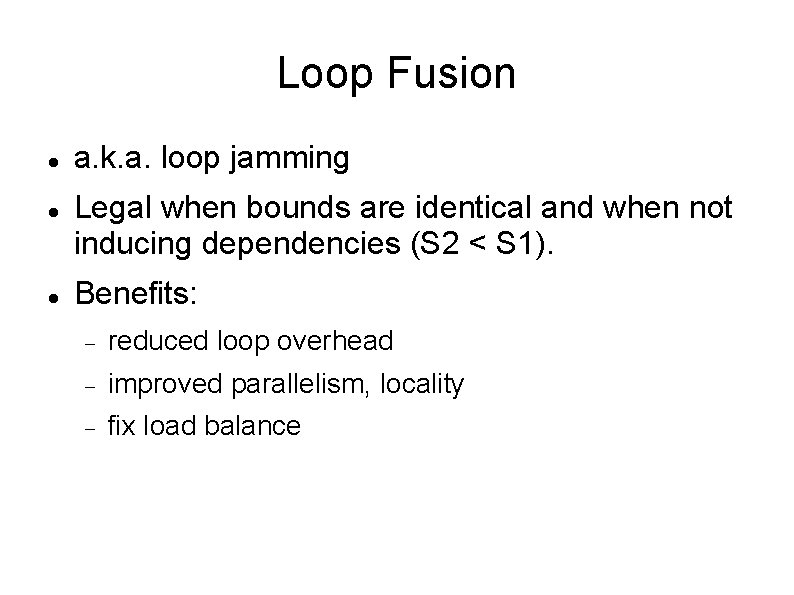 Loop Fusion a. k. a. loop jamming Legal when bounds are identical and when