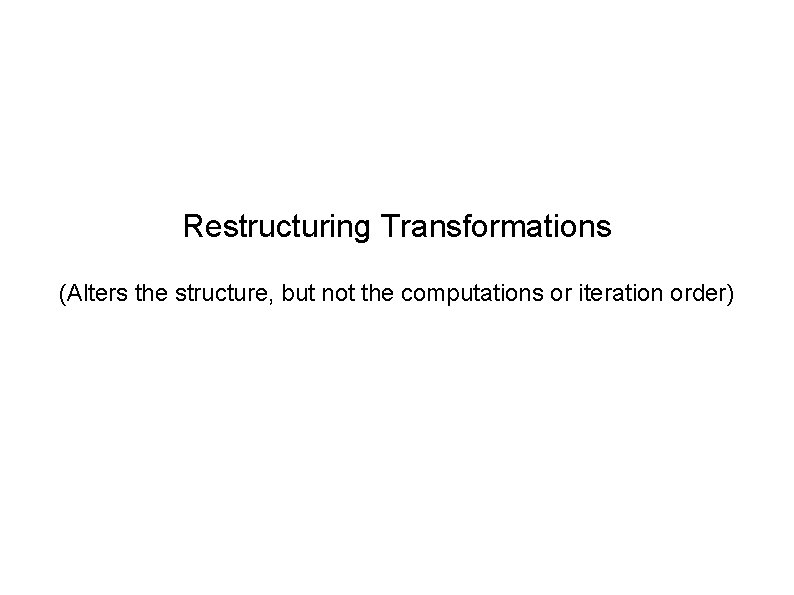 Restructuring Transformations (Alters the structure, but not the computations or iteration order) 