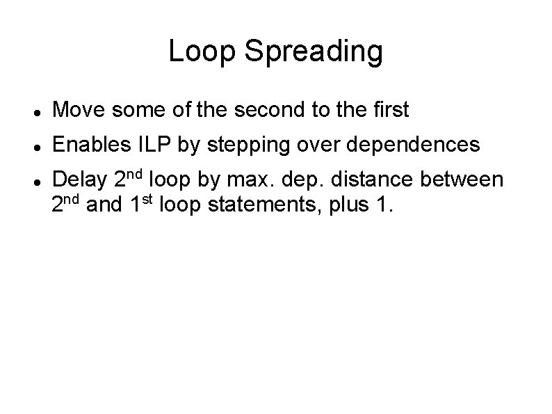 Loop Spreading Move some of the second to the first Enables ILP by stepping