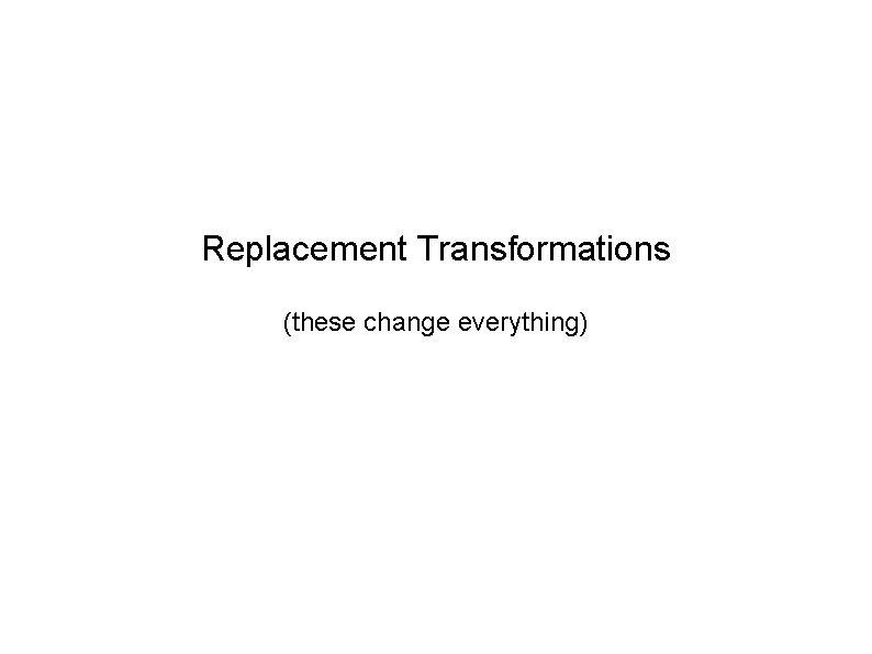 Replacement Transformations (these change everything) 