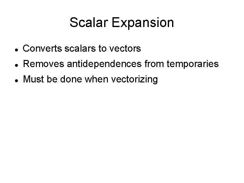 Scalar Expansion Converts scalars to vectors Removes antidependences from temporaries Must be done when