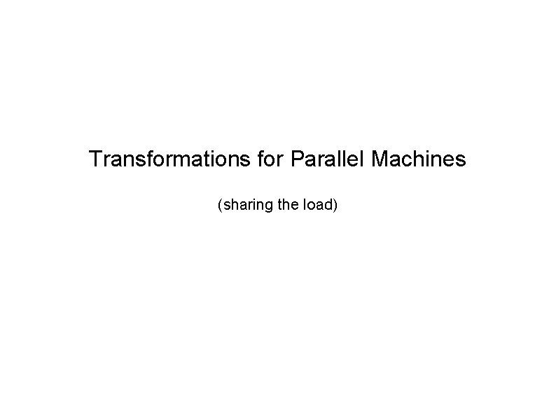 Transformations for Parallel Machines (sharing the load) 