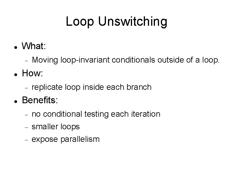 Loop Unswitching What: How: Moving loop-invariant conditionals outside of a loop. replicate loop inside