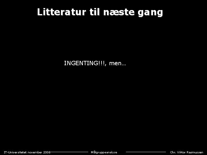 Litteratur til næste gang INGENTING!!!, men… IT-Universitetet november 2008 Målgruppeanalyse Chr. Viktor Rasmussen 