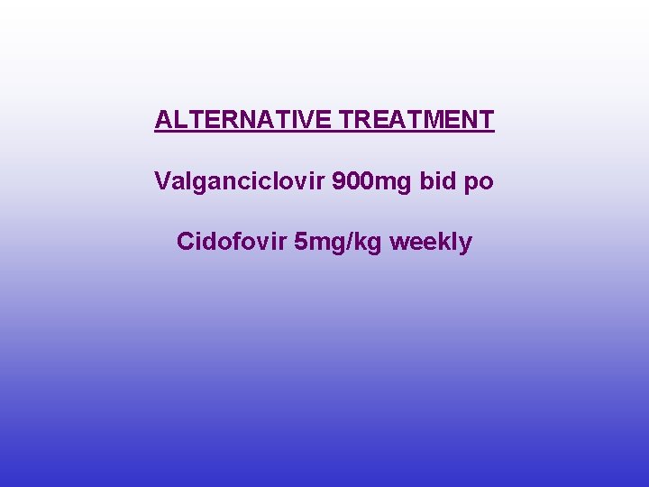 ALTERNATIVE TREATMENT Valganciclovir 900 mg bid po Cidofovir 5 mg/kg weekly 