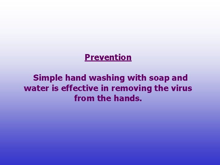 Prevention Simple hand washing with soap and water is effective in removing the virus