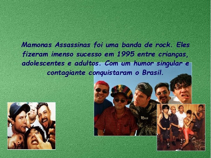 Mamonas Assassinas foi uma banda de rock. Eles fizeram imenso sucesso em 1995 entre