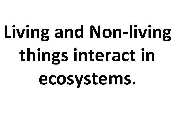 Living and Non-living things interact in ecosystems. 