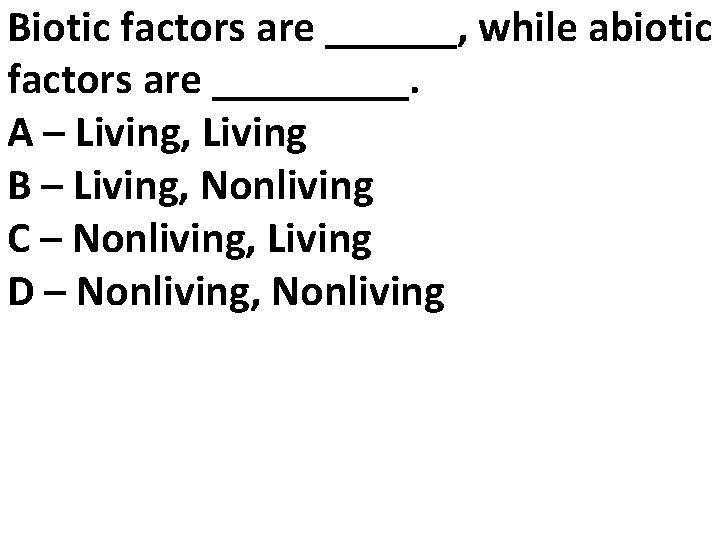 Biotic factors are ______, while abiotic factors are _____. A – Living, Living B