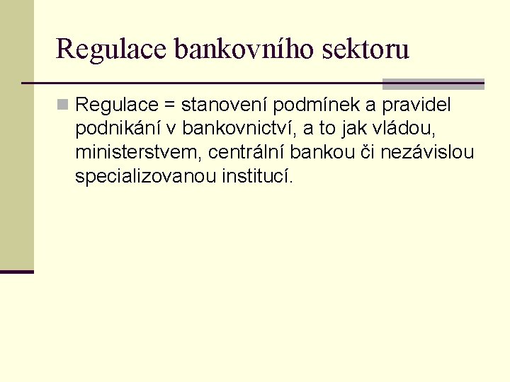 Regulace bankovního sektoru n Regulace = stanovení podmínek a pravidel podnikání v bankovnictví, a