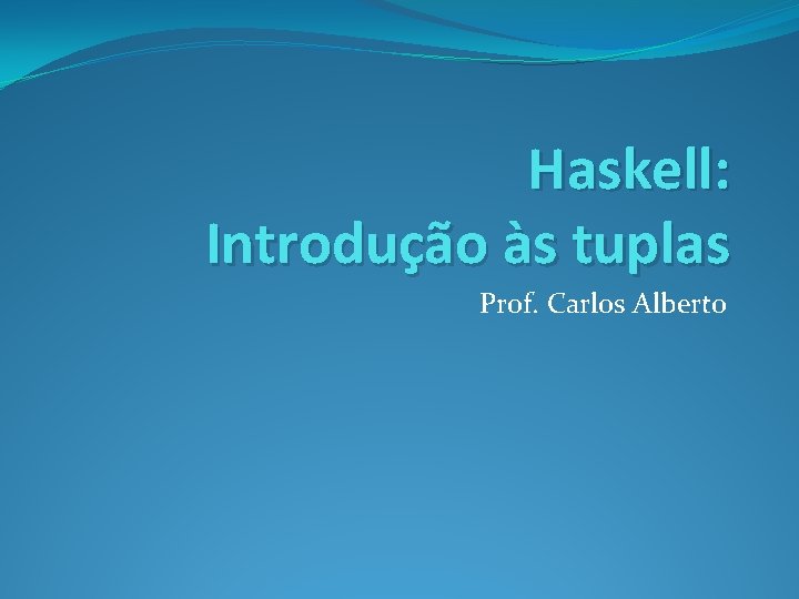 Haskell: Introdução às tuplas Prof. Carlos Alberto 