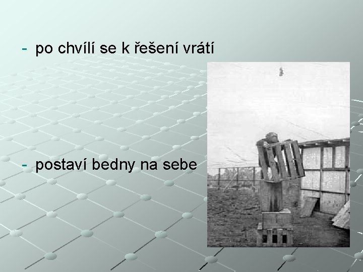 - po chvílí se k řešení vrátí - postaví bedny na sebe 