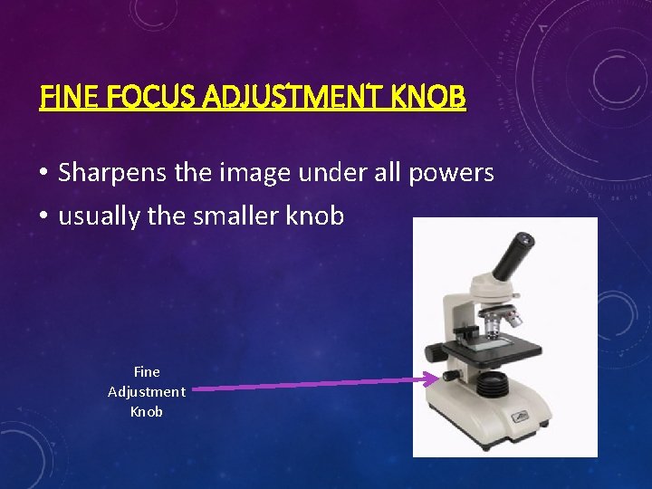 FINE FOCUS ADJUSTMENT KNOB • Sharpens the image under all powers • usually the