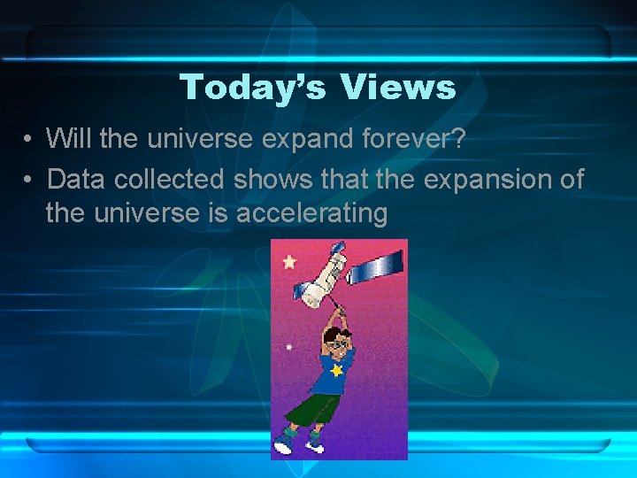 Today’s Views • Will the universe expand forever? • Data collected shows that the