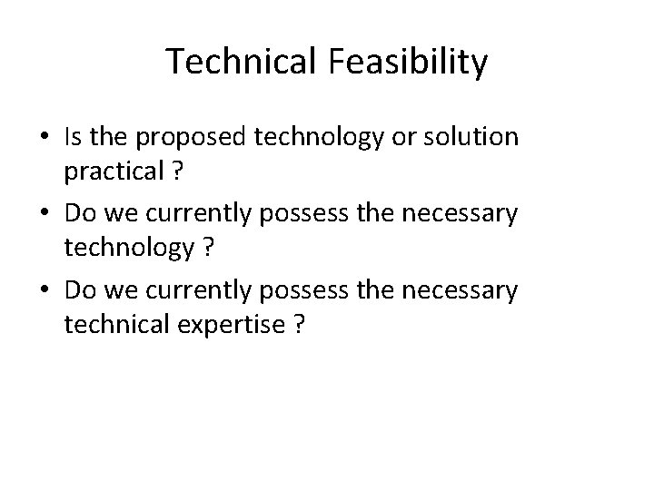 Technical Feasibility • Is the proposed technology or solution practical ? • Do we