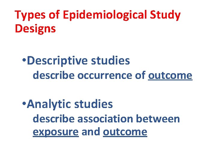 Types of Epidemiological Study Designs • Descriptive studies describe occurrence of outcome • Analytic