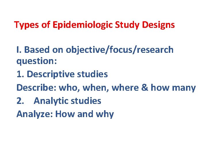 Types of Epidemiologic Study Designs I. Based on objective/focus/research question: 1. Descriptive studies Describe: