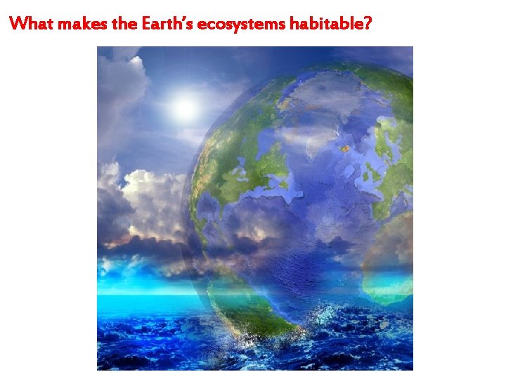 What makes the Earth’s ecosystems habitable? 