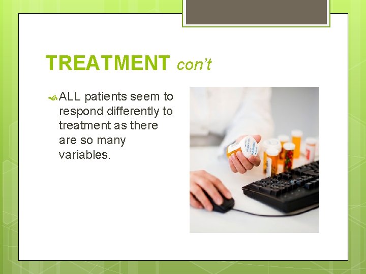 TREATMENT con’t ALL patients seem to respond differently to treatment as there are so