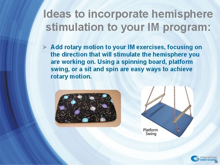 Ideas to incorporate hemisphere stimulation to your IM program: Ø Add rotary motion to