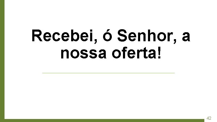 Recebei, ó Senhor, a nossa oferta! 42 