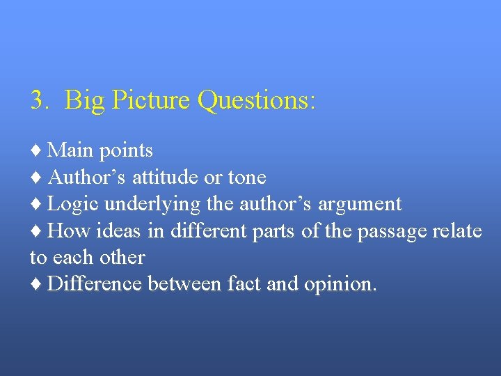 3. Big Picture Questions: ♦ Main points ♦ Author’s attitude or tone ♦ Logic