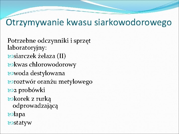Otrzymywanie kwasu siarkowodorowego Potrzebne odczynniki i sprzęt laboratoryjny: siarczek żelaza (II) kwas chlorowodorowy woda Otrzymywanie kwasu siarkowodorowego Potrzebne odczynniki i sprzęt laboratoryjny: siarczek żelaza (II) kwas chlorowodorowy woda