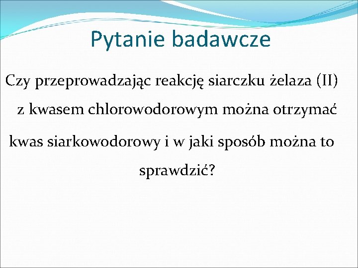 Pytanie badawcze Czy przeprowadzając reakcję siarczku żelaza (II) z kwasem chlorowodorowym można otrzymać kwas Pytanie badawcze Czy przeprowadzając reakcję siarczku żelaza (II) z kwasem chlorowodorowym można otrzymać kwas
