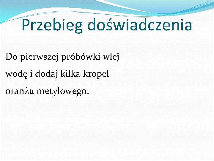 Przebieg doświadczenia Do pierwszej próbówki wlej wodę i dodaj kilka kropel oranżu metylowego. Przebieg doświadczenia Do pierwszej próbówki wlej wodę i dodaj kilka kropel oranżu metylowego.