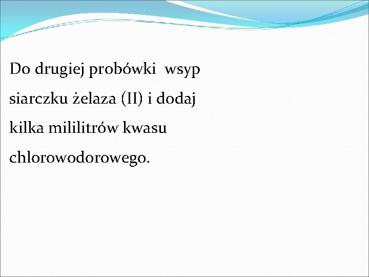Do drugiej probówki wsyp siarczku żelaza (II) i dodaj kilka mililitrów kwasu chlorowodorowego. Do drugiej probówki wsyp siarczku żelaza (II) i dodaj kilka mililitrów kwasu chlorowodorowego.