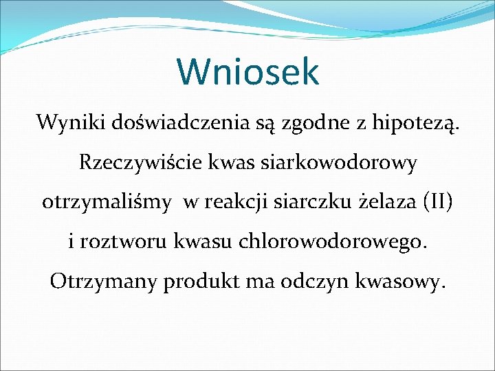 Wniosek Wyniki doświadczenia są zgodne z hipotezą. Rzeczywiście kwas siarkowodorowy otrzymaliśmy w reakcji siarczku Wniosek Wyniki doświadczenia są zgodne z hipotezą. Rzeczywiście kwas siarkowodorowy otrzymaliśmy w reakcji siarczku