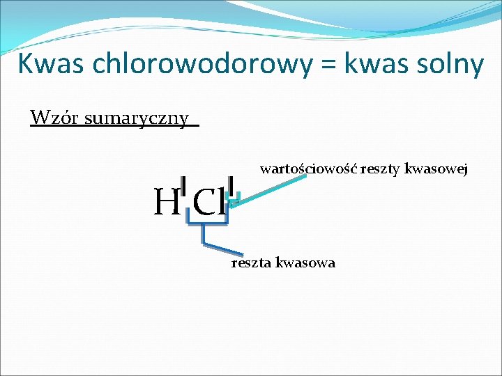Kwas chlorowodorowy = kwas solny Wzór sumaryczny wartościowość reszty kwasowej H Cl reszta kwasowa Kwas chlorowodorowy = kwas solny Wzór sumaryczny wartościowość reszty kwasowej H Cl reszta kwasowa