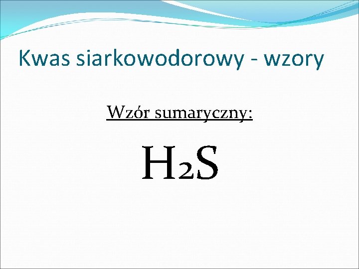 Kwas siarkowodorowy - wzory Wzór sumaryczny: H 2 S Kwas siarkowodorowy - wzory Wzór sumaryczny: H 2 S