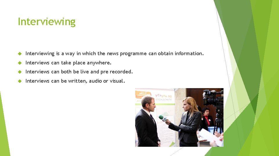 Interviewing is a way in which the news programme can obtain information. Interviews can