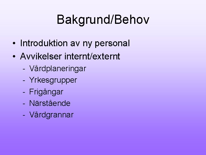 Bakgrund/Behov • Introduktion av ny personal • Avvikelser internt/externt - Vårdplaneringar Yrkesgrupper Frigångar Närstående