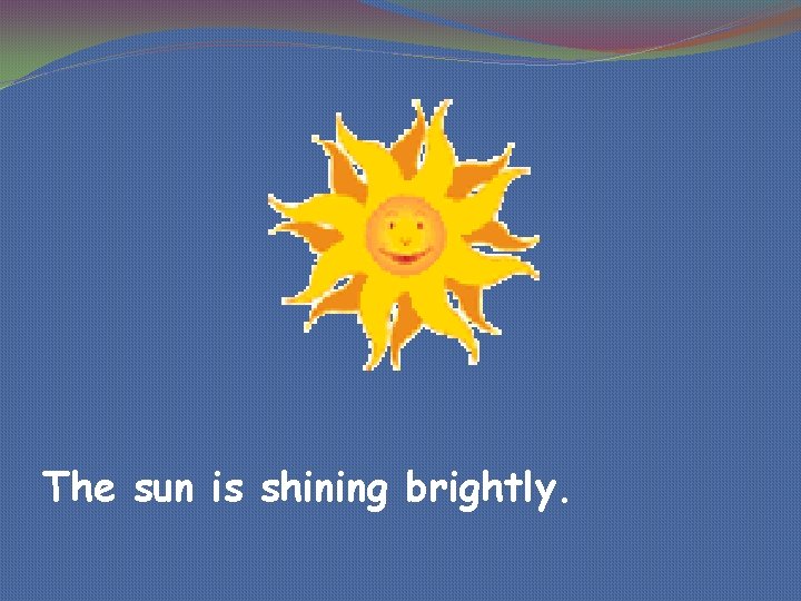 The sun is shining brightly. 