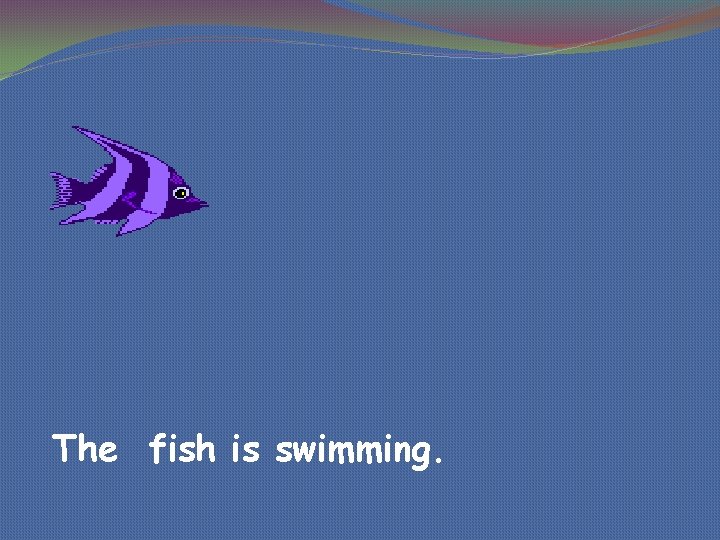 The fish is swimming. 