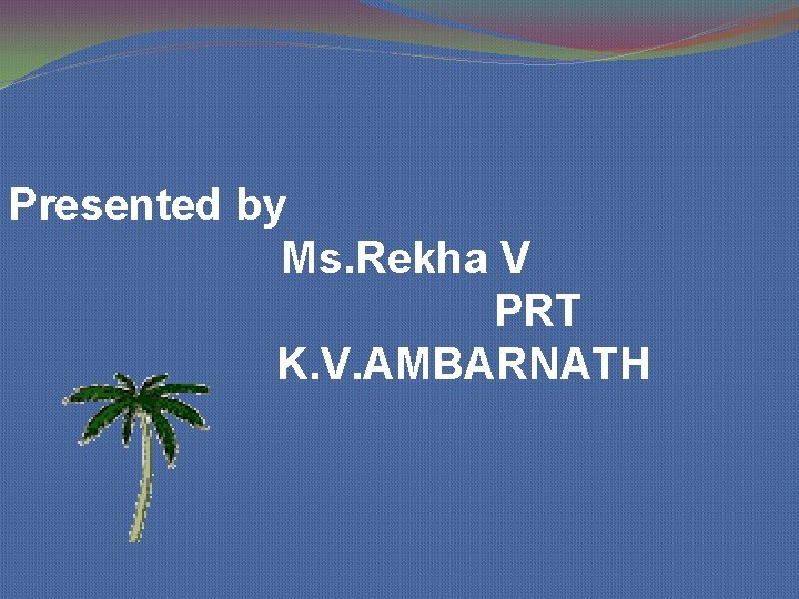 Presented by Ms. Rekha V PRT K. V. AMBARNATH 