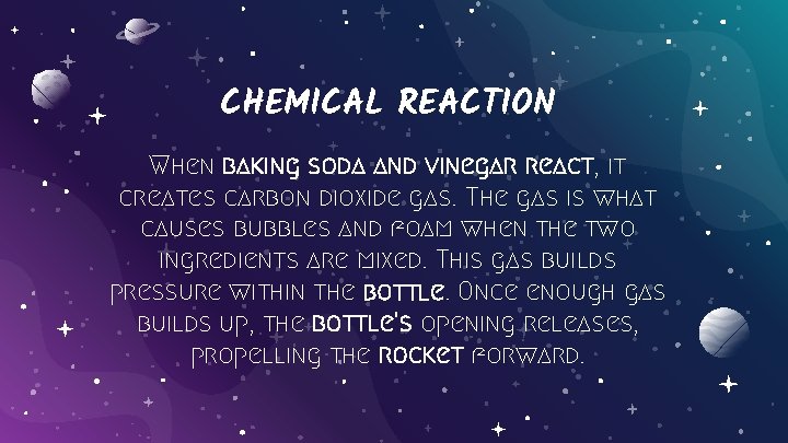 CHEMICAL REACTION When baking soda and vinegar react, it creates carbon dioxide gas. The