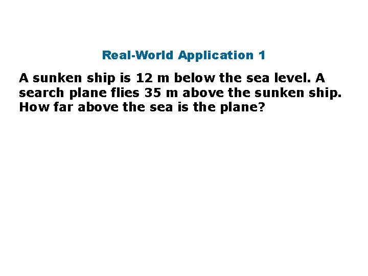 Real-World Application 1 A sunken ship is 12 m below the sea level. A