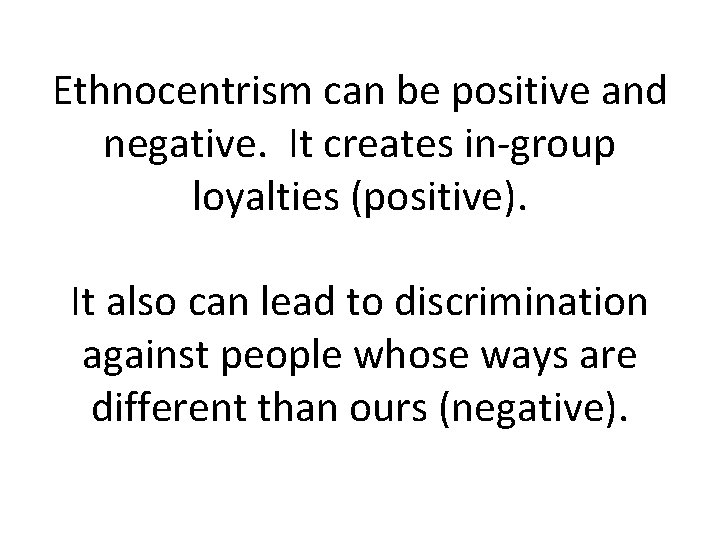 Ethnocentrism can be positive and negative. It creates in-group loyalties (positive). It also can