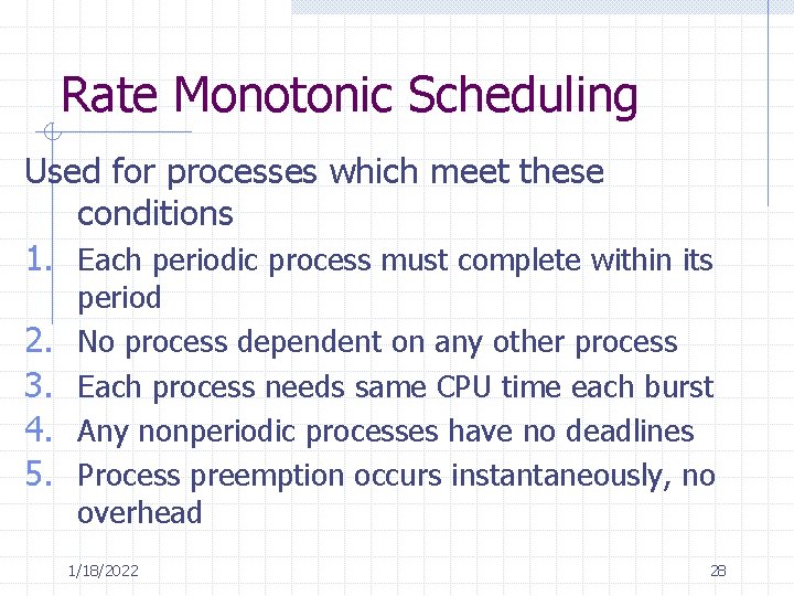 Rate Monotonic Scheduling Used for processes which meet these conditions 1. Each periodic process Rate Monotonic Scheduling Used for processes which meet these conditions 1. Each periodic process