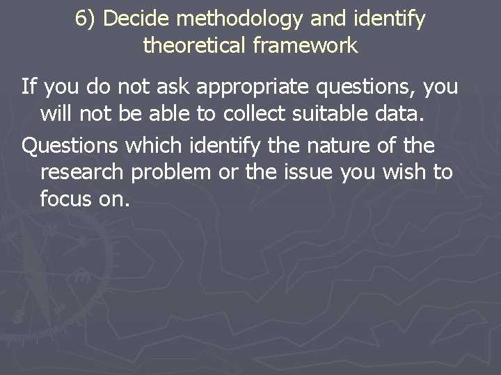 6) Decide methodology and identify theoretical framework If you do not ask appropriate questions,
