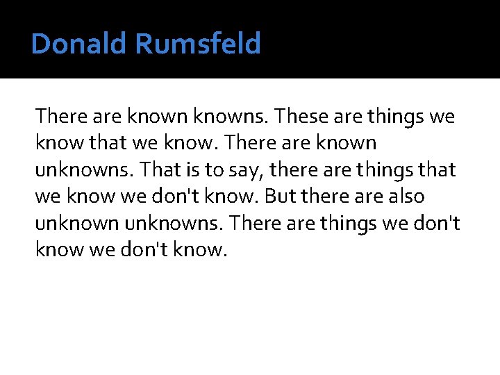 Donald Rumsfeld There are knowns. These are things we know that we know. There