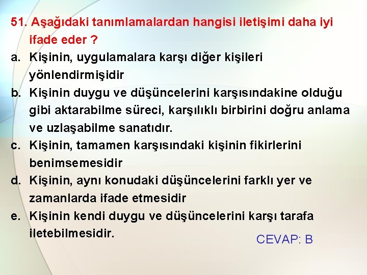 51. Aşağıdaki tanımlamalardan hangisi iletişimi daha iyi ifade eder ? a. Kişinin, uygulamalara karşı